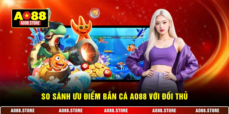 So sánh ưu điểm bắn cá AO88 với đối thủ